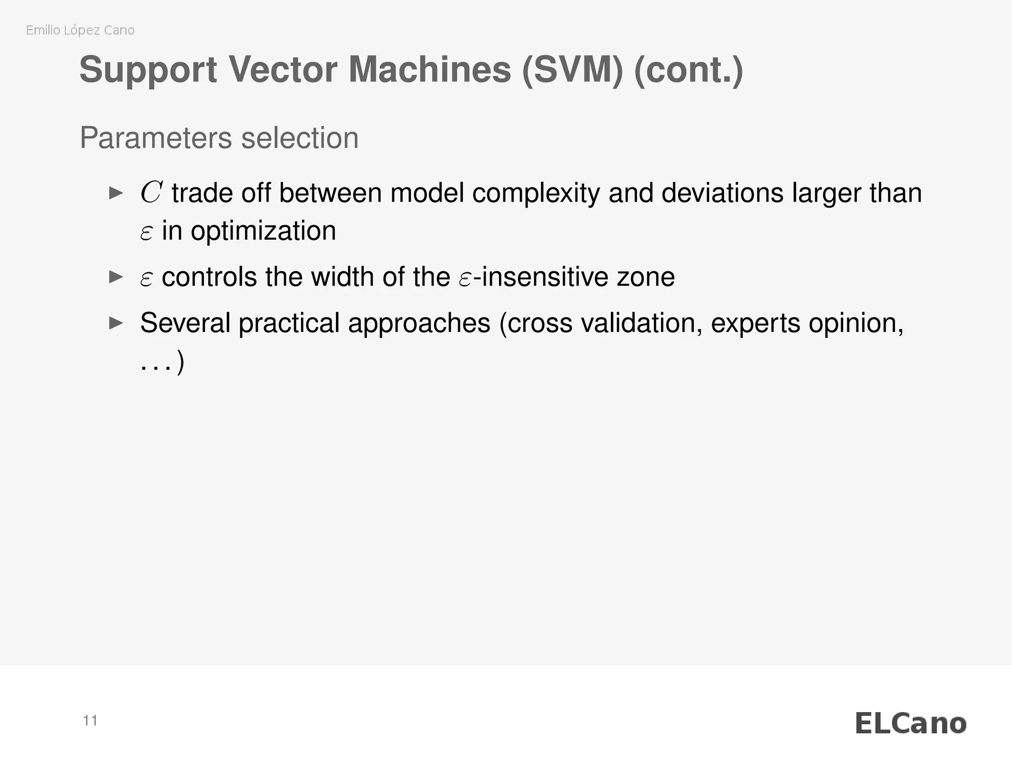 Support Vector Machines (SVM) (cont.)
Parameters selection
C trade off between model complexity and deviations larger than
ε in optimization
ε controls the width of the ε-insensitive zone
Several practical approaches (cross validation, experts opinion,
. . . )
11
 