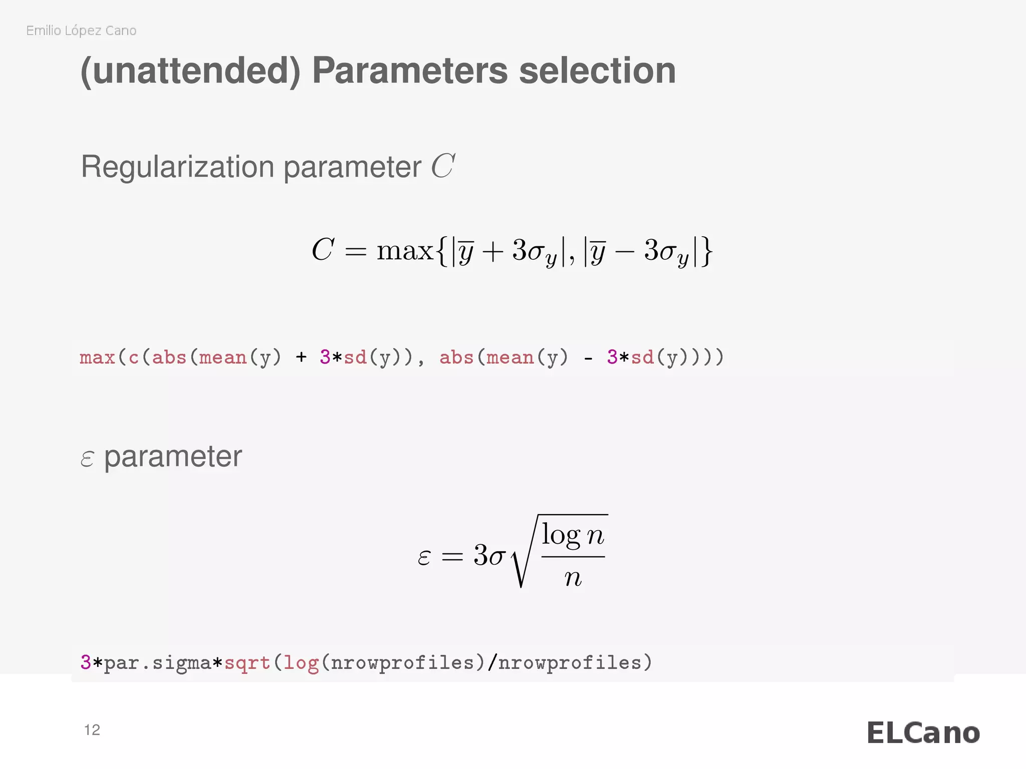 (unattended) Parameters selection
Regularization parameter C
C = max{|y + 3σy|, |y − 3σy|}
max(c(abs(mean(y) + 3*sd(y)), abs(mean(y) - 3*sd(y))))
ε parameter
ε = 3σ
log n
n
3*par.sigma*sqrt(log(nrowprofiles)/nrowprofiles)
12
 