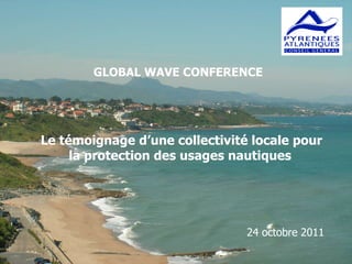       24 octobre 2011 Le témoignage d’une collectivité locale pour la protection des usages nautiques   GLOBAL WAVE CONFERENCE 