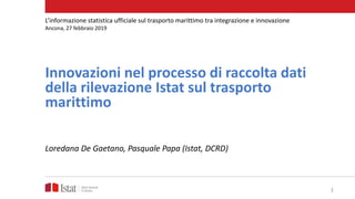 Innovazioni nel processo di raccolta dati
della rilevazione Istat sul trasporto
marittimo
Loredana De Gaetano, Pasquale Pa...