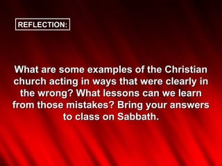 REFLECTION:




 What are some examples of the Christian
church acting in ways that were clearly in
  the wrong? What lessons can we learn
from those mistakes? Bring your answers
           to class on Sabbath.
 