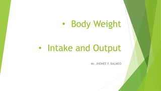 • Body Weight
Mr. JHONEE F. BALMEO
• Intake and Output
 