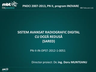 PNDCI 2007-2013, PN II, program INOVARE

SISTEM AVANSAT RADIOGRAFIC DIGITAL
CU DOZĂ REDUSĂ
(SARED)
PN-II-IN-DPST-2012-1-0051

Director proiect: Dr. ing. Doru MUNTEANU

 