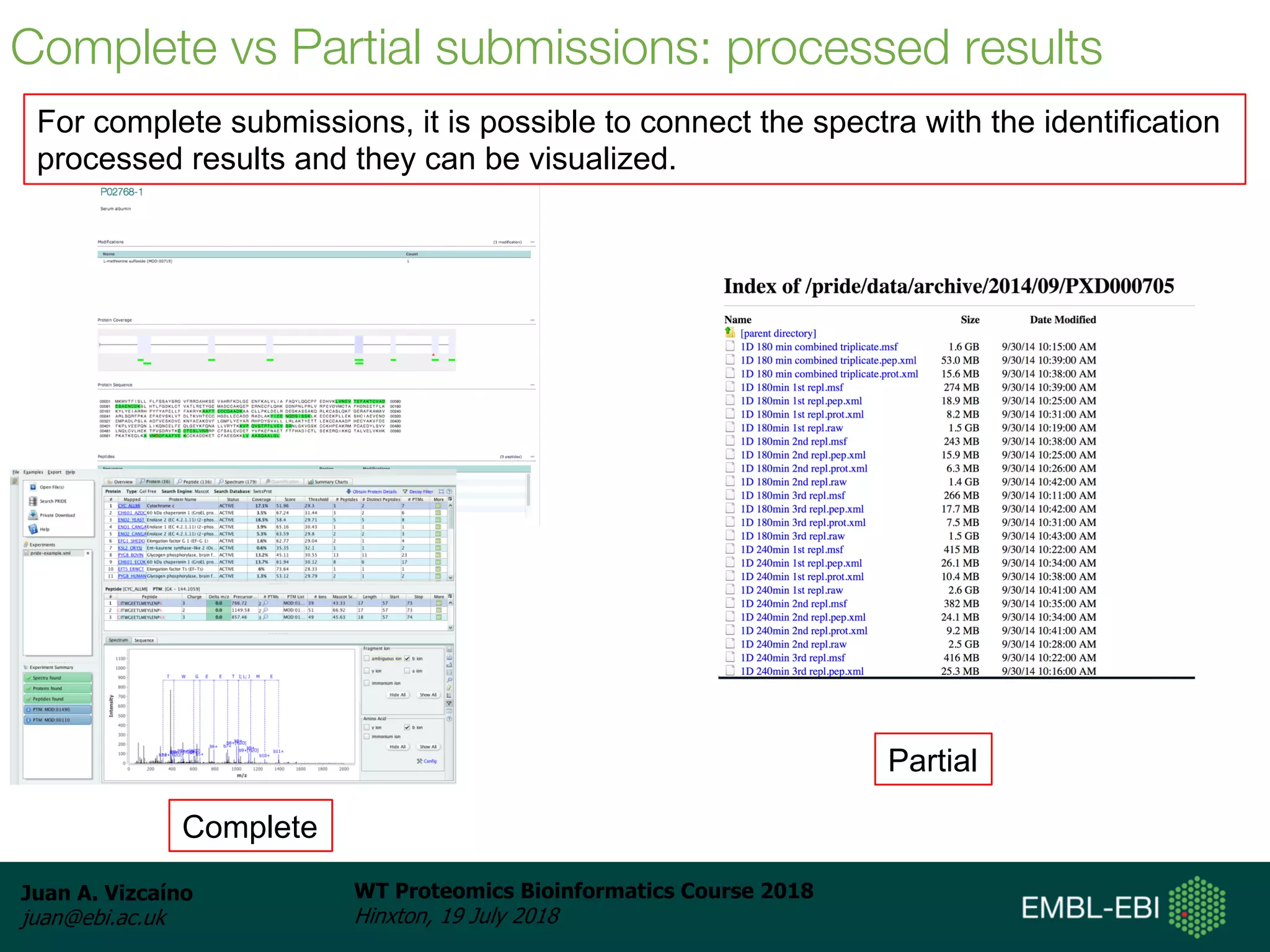 Juan A. Vizcaíno
juan@ebi.ac.uk
WT Proteomics Bioinformatics Course 2018
Hinxton, 19 July 2018
Complete
Partial
Complete vs Partial submissions: processed results
For complete submissions, it is possible to connect the spectra with the identification
processed results and they can be visualized.
 