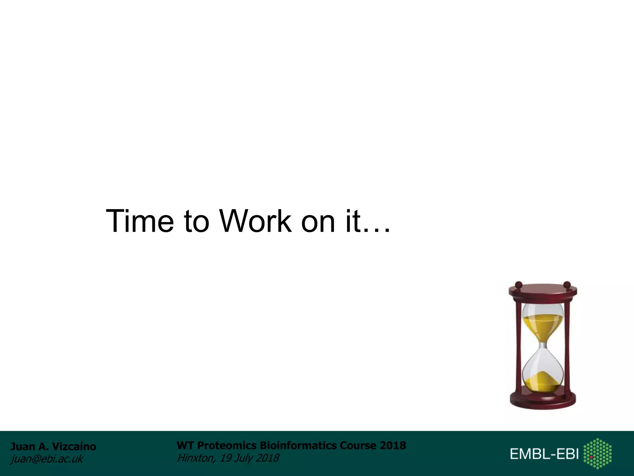 Juan A. Vizcaíno
juan@ebi.ac.uk
WT Proteomics Bioinformatics Course 2018
Hinxton, 19 July 2018
Time to Work on it…
 