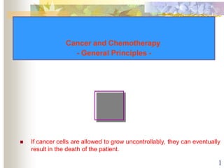 Cancer and Chemotherapy
- General Principles -
1
 If cancer cells are allowed to grow uncontrollably, they can eventually
result in the death of the patient.
 