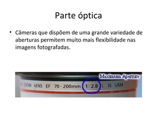 Parte óptica
• Câmeras que dispõem de uma grande variedade de
  aberturas permitem muito mais flexibilidade nas
  imagens fotografadas.
 