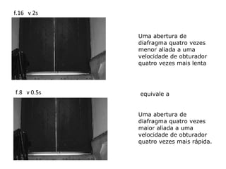 f.16 v 2s


             Uma abertura de
             diafragma quatro vezes
             menor aliada a uma
             velocidade de obturador
             quatro vezes mais lenta




f.8 v 0.5s   equivale a


             Uma abertura de
             diafragma quatro vezes
             maior aliada a uma
             velocidade de obturador
             quatro vezes mais rápida.
 