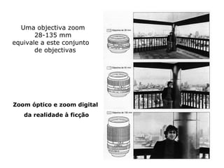 Uma objectiva zoom
       28-135 mm
equivale a este conjunto
       de objectivas




Zoom óptico e zoom digital
   da realidade à ficção
 