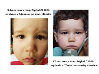 9.2mm com a maq. Digital C2500L
equivale a 36mm numa máq. clássica




                                     17 mm com a maq. Digital C2500L
                                   equivale a 70mm numa máq. clássica
 