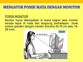 POSISI MONITOR
Monitor harus ditempatkan di mana bagian atas monitor
berada tepat di mata dan langsung berhadapan. Jarak
antara operator dengan monitor kira-kira 45-70 cm atau 18-
28 inchi.
 