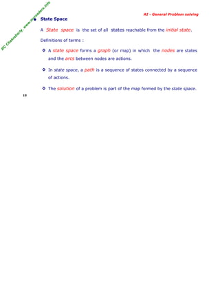 fo
.in
rs
de
ea

AI - General Problem solving

A State space is the set of all states reachable from the initial state.

ab

or

ty

,w

w

w

.m

yr

• State Space

C

C

ha

kr

Definitions of terms :

R

◊ A state space forms a graph (or map) in which the nodes are states
and the arcs between nodes are actions.
◊ In state space, a path is a sequence of states connected by a sequence
of actions.
◊ The solution of a problem is part of the map formed by the state space.
10

 