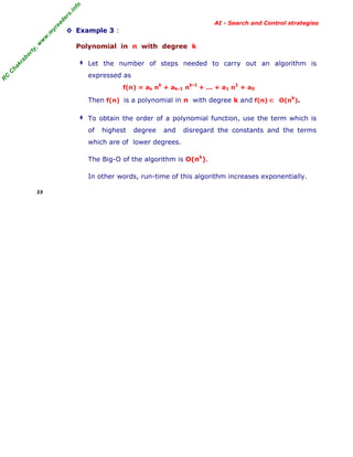 fo
.in
rs
de
ea
yr

◊ Example 3 :
Polynomial in n with degree k

ab

or

ty

,w

w

w

.m

AI - Search and Control strategies

C

ha

kr

‡ Let the number of steps needed to carry out an algorithm is

R

C

expressed as
k

f(n) = ak n + ak-1 n

k-1

1

+ ... + a1 n + a0

Then f(n) is a polynomial in n with degree k and f(n) ∈ O(nk).
‡ To obtain the order of a polynomial function, use the term which is

of

highest

degree

and

disregard the constants and the terms

which are of lower degrees.
The Big-O of the algorithm is O(nk).
In other words, run-time of this algorithm increases exponentially.
23

 
