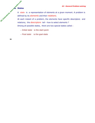 fo
.in
rs
de
ea

AI - General Problem solving

or

ty

,w

w

w

.m

yr

• States
A state is a representation of elements at a given moment. A problem is

ha

kr

ab

defined by its elements and their relations.

R

C

C

At each instant of a problem, the elements have specific descriptors and
relations; the descriptors tell - how to select elements ?
Among all possible states, there are two special states called :
− Initial state
− Final state
08

is the start point
is the goal state

 