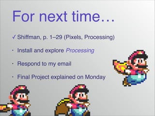 For next time…
✓ Shiffman, p. 1–29 (Pixels, Processing)!
•

Install and explore Processing!

•

Respond to my email!

•

Final Project explained on Monday

 