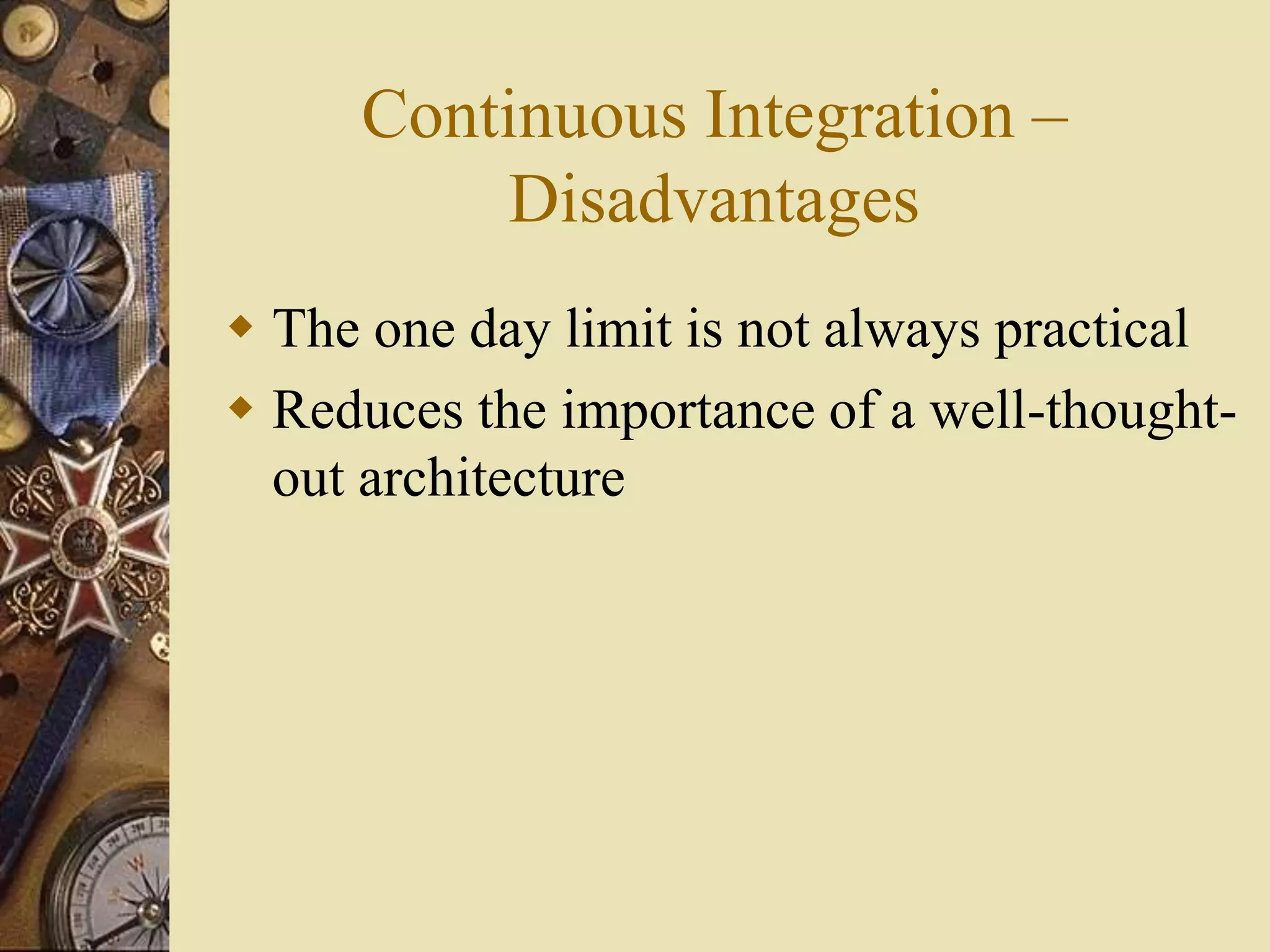 Continuous Integration –
Disadvantages
 The one day limit is not always practical
 Reduces the importance of a well-thought-
out architecture
 