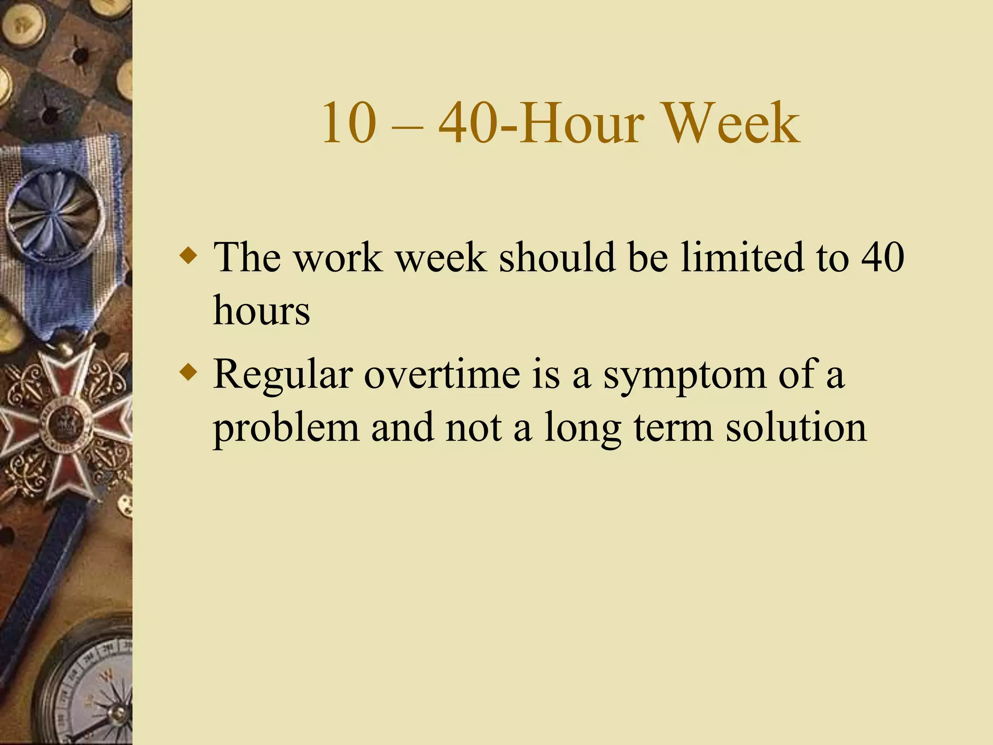 10 – 40-Hour Week
 The work week should be limited to 40
hours
 Regular overtime is a symptom of a
problem and not a long term solution
 