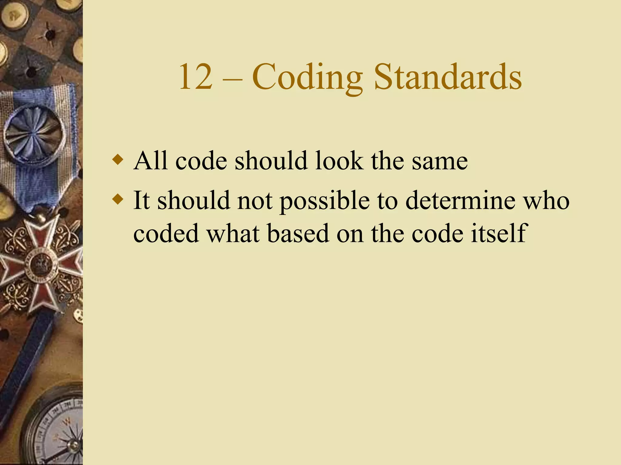 12 – Coding Standards
 All code should look the same
 It should not possible to determine who
coded what based on the code itself
 
