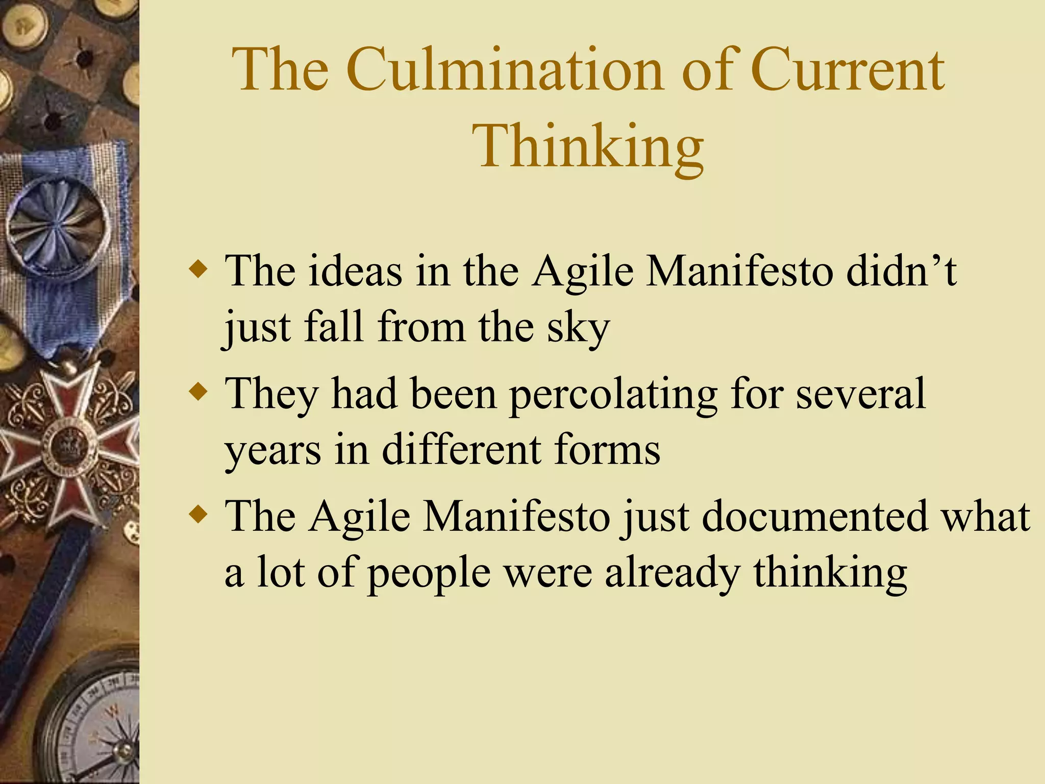 The Culmination of Current
Thinking
 The ideas in the Agile Manifesto didn’t
just fall from the sky
 They had been percolating for several
years in different forms
 The Agile Manifesto just documented what
a lot of people were already thinking
 