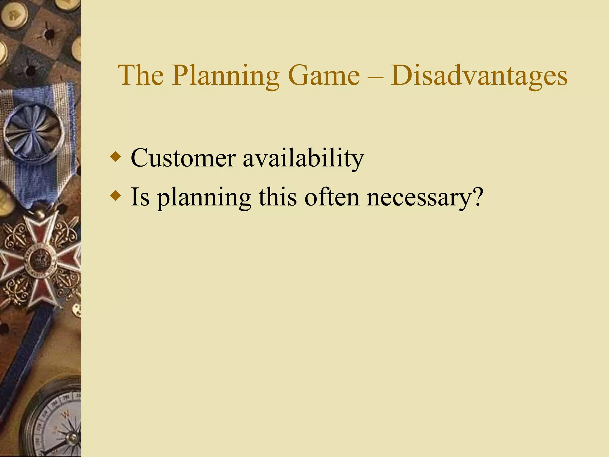 The Planning Game – Disadvantages
 Customer availability
 Is planning this often necessary?
 