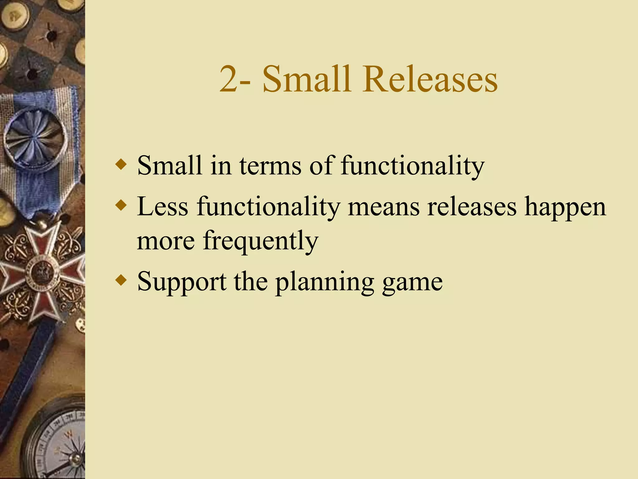 2- Small Releases
 Small in terms of functionality
 Less functionality means releases happen
more frequently
 Support the planning game
 