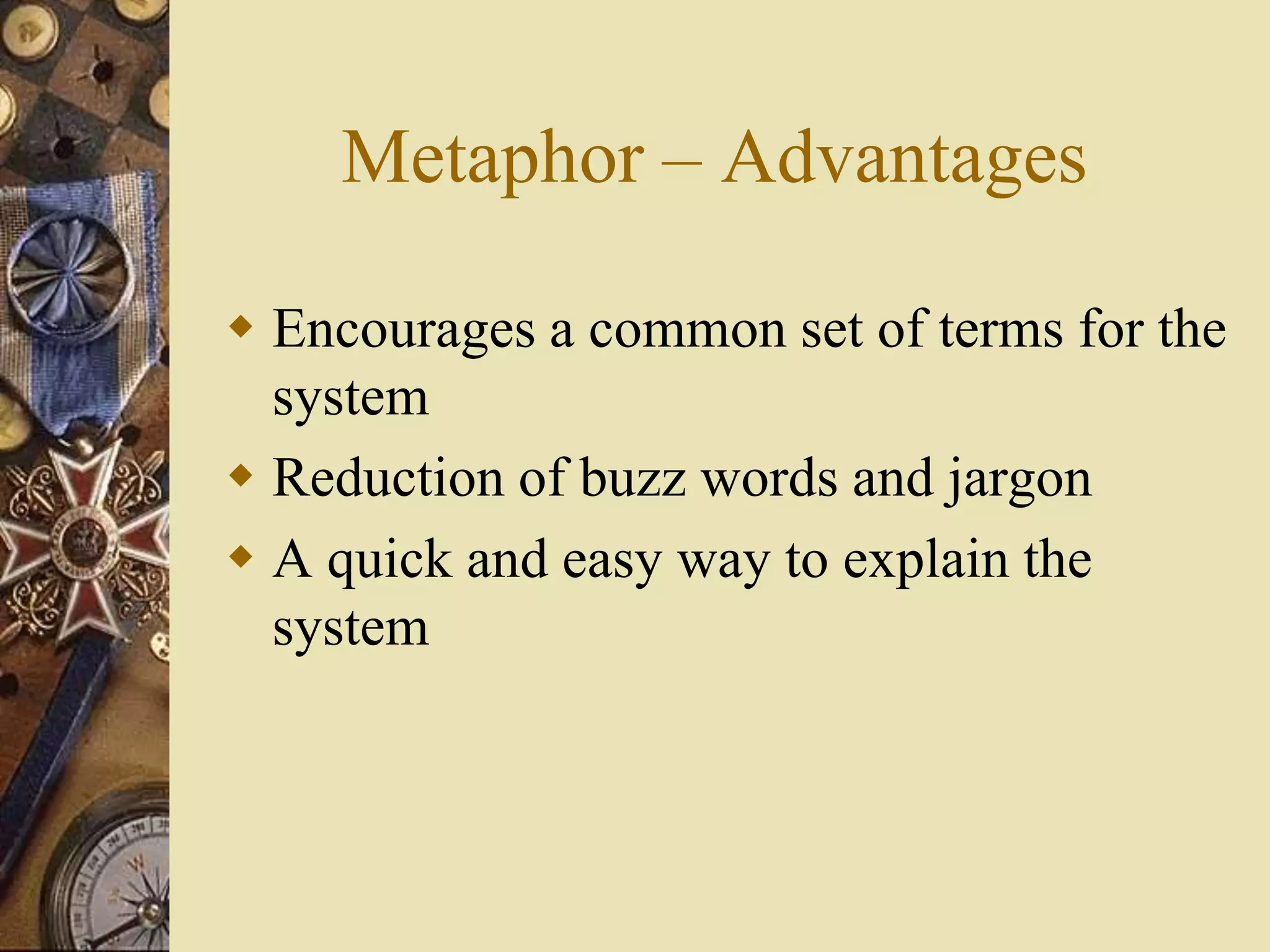 Metaphor – Advantages
 Encourages a common set of terms for the
system
 Reduction of buzz words and jargon
 A quick and easy way to explain the
system
 