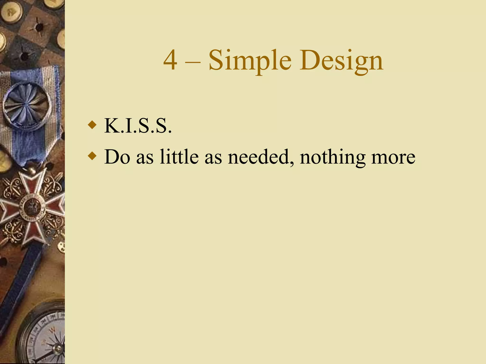 4 – Simple Design
 K.I.S.S.
 Do as little as needed, nothing more
 
