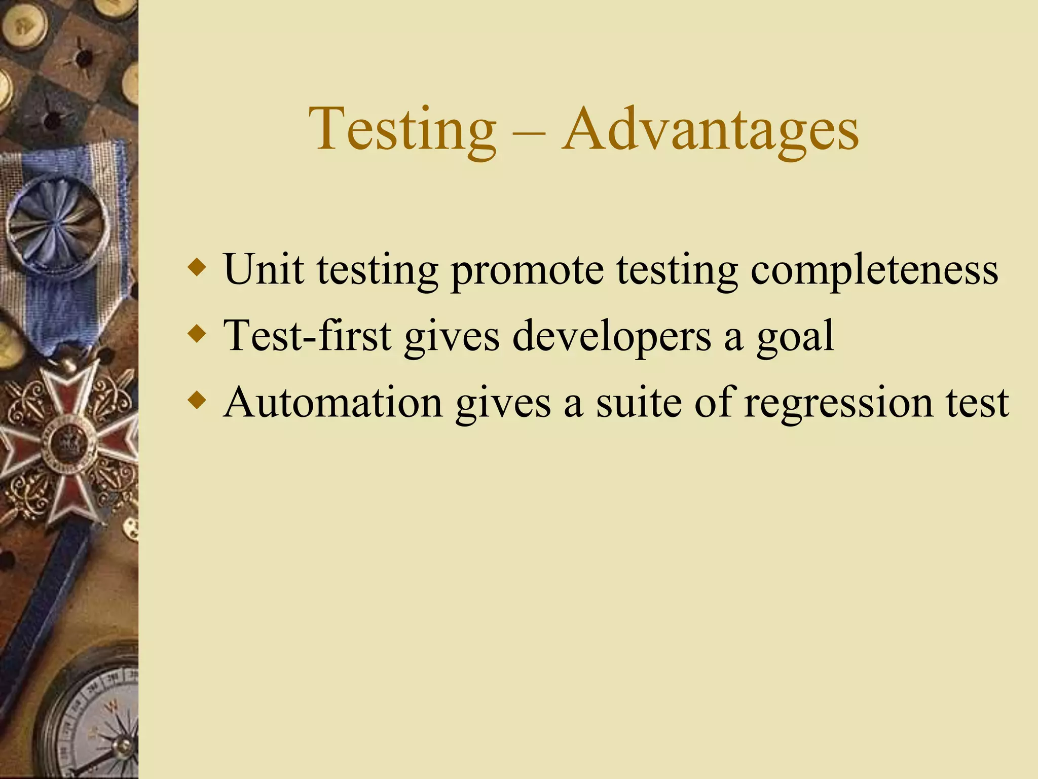 Testing – Advantages
 Unit testing promote testing completeness
 Test-first gives developers a goal
 Automation gives a suite of regression test
 