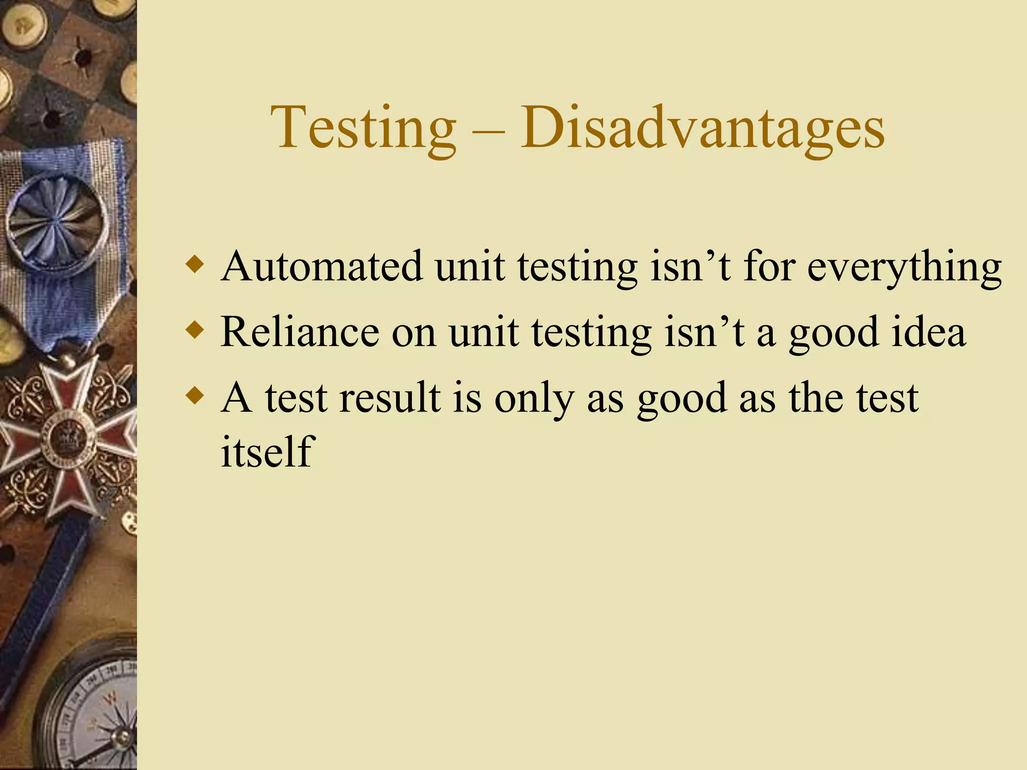 Testing – Disadvantages
 Automated unit testing isn’t for everything
 Reliance on unit testing isn’t a good idea
 A test result is only as good as the test
itself
 