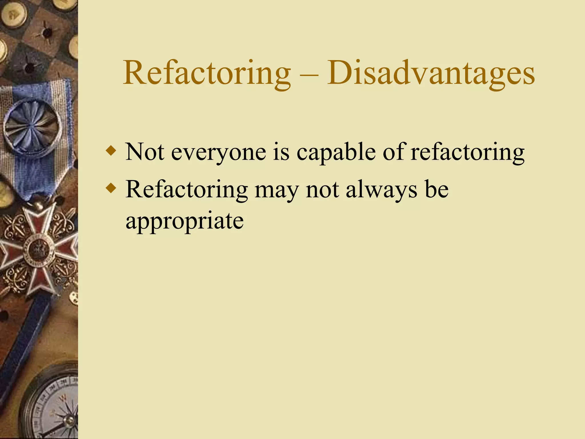 Refactoring – Disadvantages
 Not everyone is capable of refactoring
 Refactoring may not always be
appropriate
 