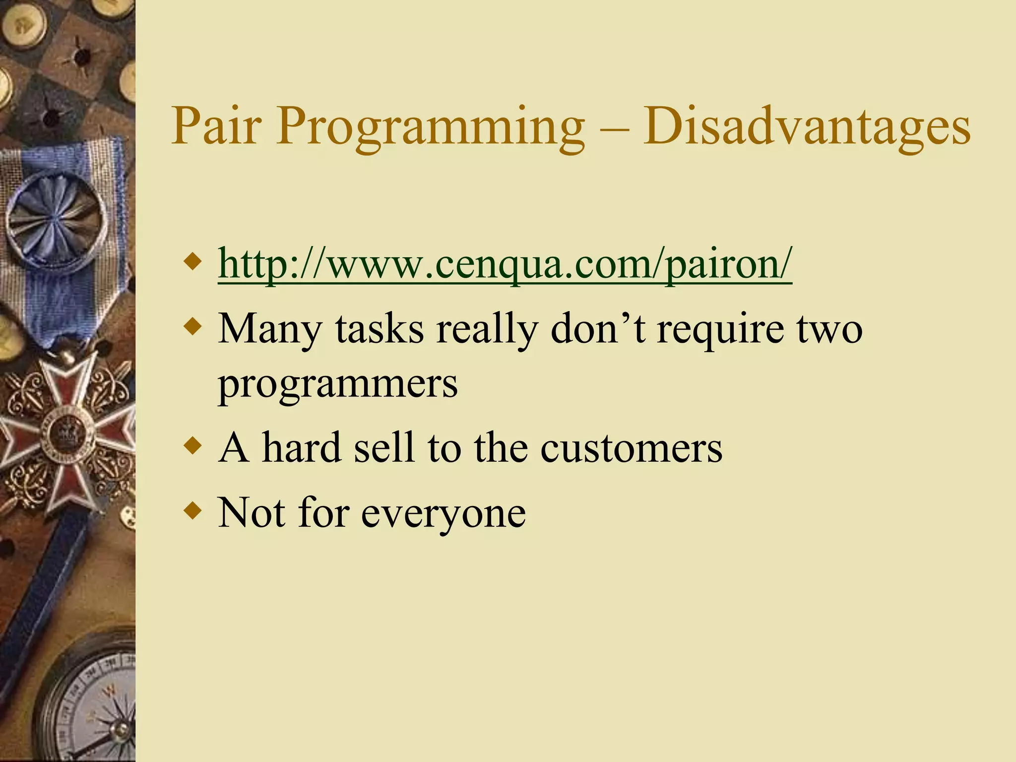 Pair Programming – Disadvantages
 http://www.cenqua.com/pairon/
 Many tasks really don’t require two
programmers
 A hard sell to the customers
 Not for everyone
 