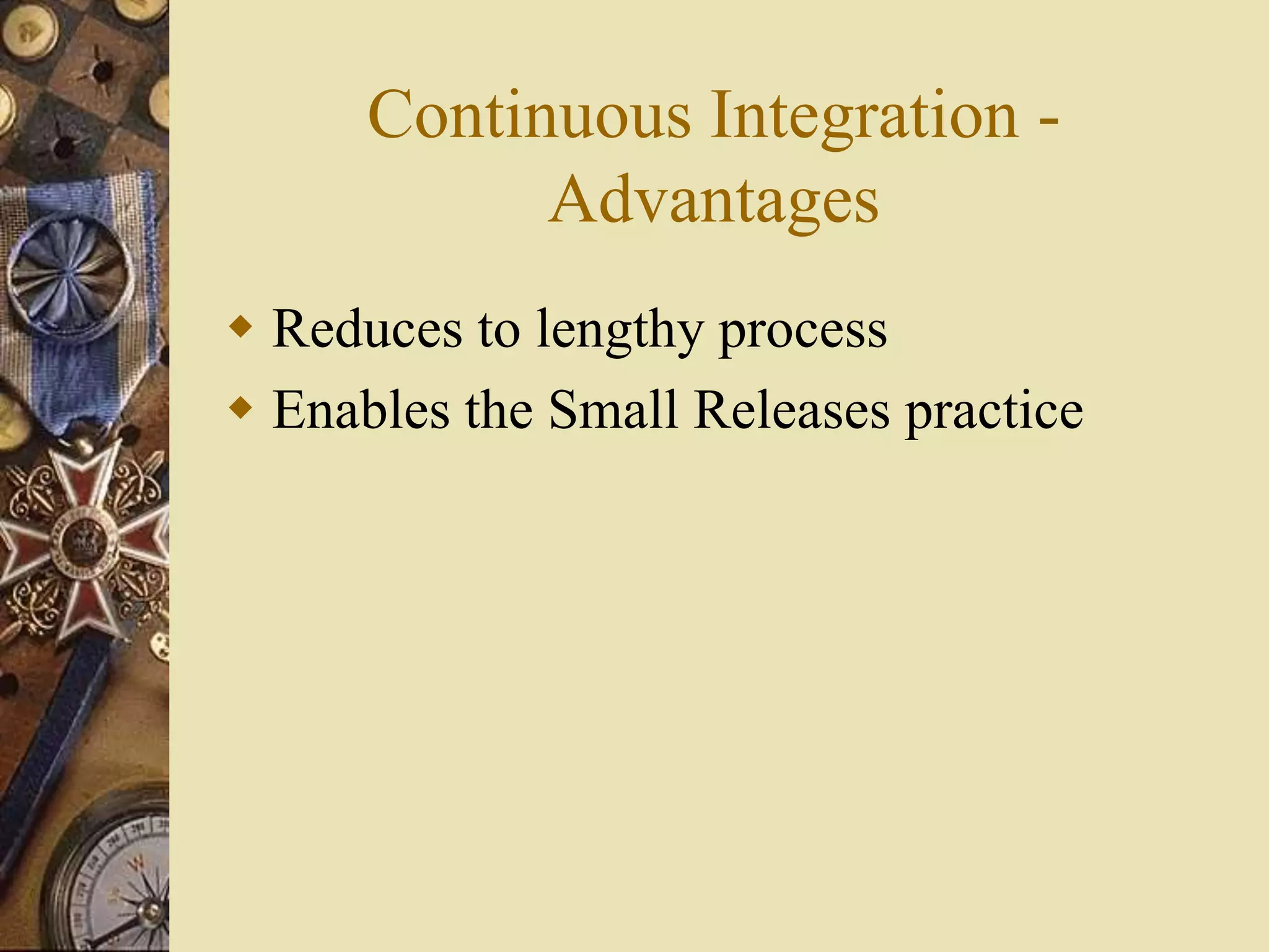 Continuous Integration -
Advantages
 Reduces to lengthy process
 Enables the Small Releases practice
 