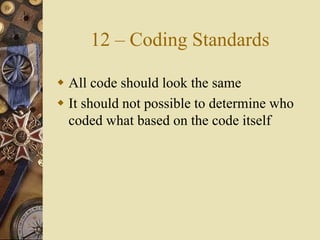 12 – Coding Standards
 All code should look the same
 It should not possible to determine who
coded what based on the code itself
 