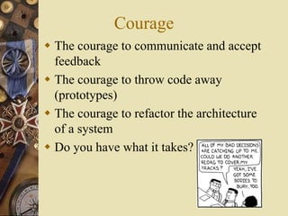 Courage
 The courage to communicate and accept
feedback
 The courage to throw code away
(prototypes)
 The courage to refactor the architecture
of a system
 Do you have what it takes?
 