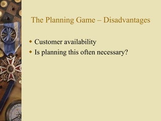 The Planning Game – Disadvantages
 Customer availability
 Is planning this often necessary?
 