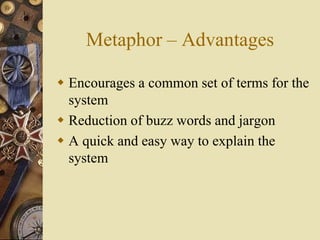 Metaphor – Advantages
 Encourages a common set of terms for the
system
 Reduction of buzz words and jargon
 A quick and easy way to explain the
system
 