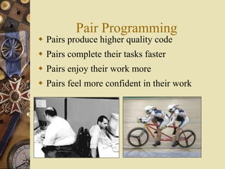 Pair Programming
 Pairs produce higher quality code
 Pairs complete their tasks faster
 Pairs enjoy their work more
 Pairs feel more confident in their work
 