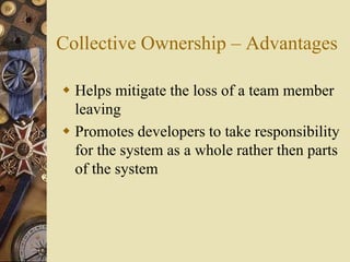Collective Ownership – Advantages
 Helps mitigate the loss of a team member
leaving
 Promotes developers to take responsibility
for the system as a whole rather then parts
of the system
 