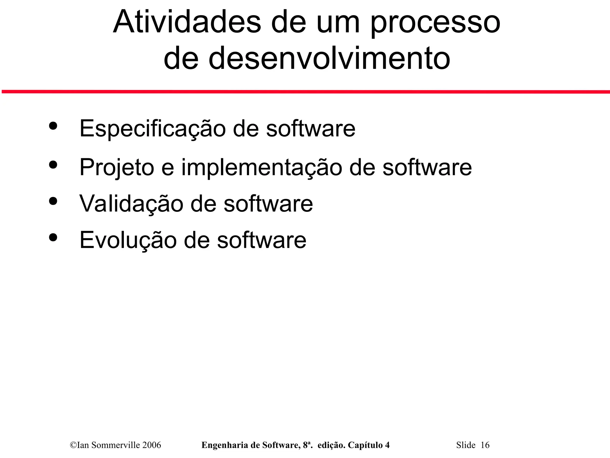 ©Ian Sommerville 2006 Engenharia de Software, 8ª. edição. Capítulo 4 Slide 16
Atividades de um processo
de desenvolvimento

Especificação de software

Projeto e implementação de software

Validação de software

Evolução de software
 