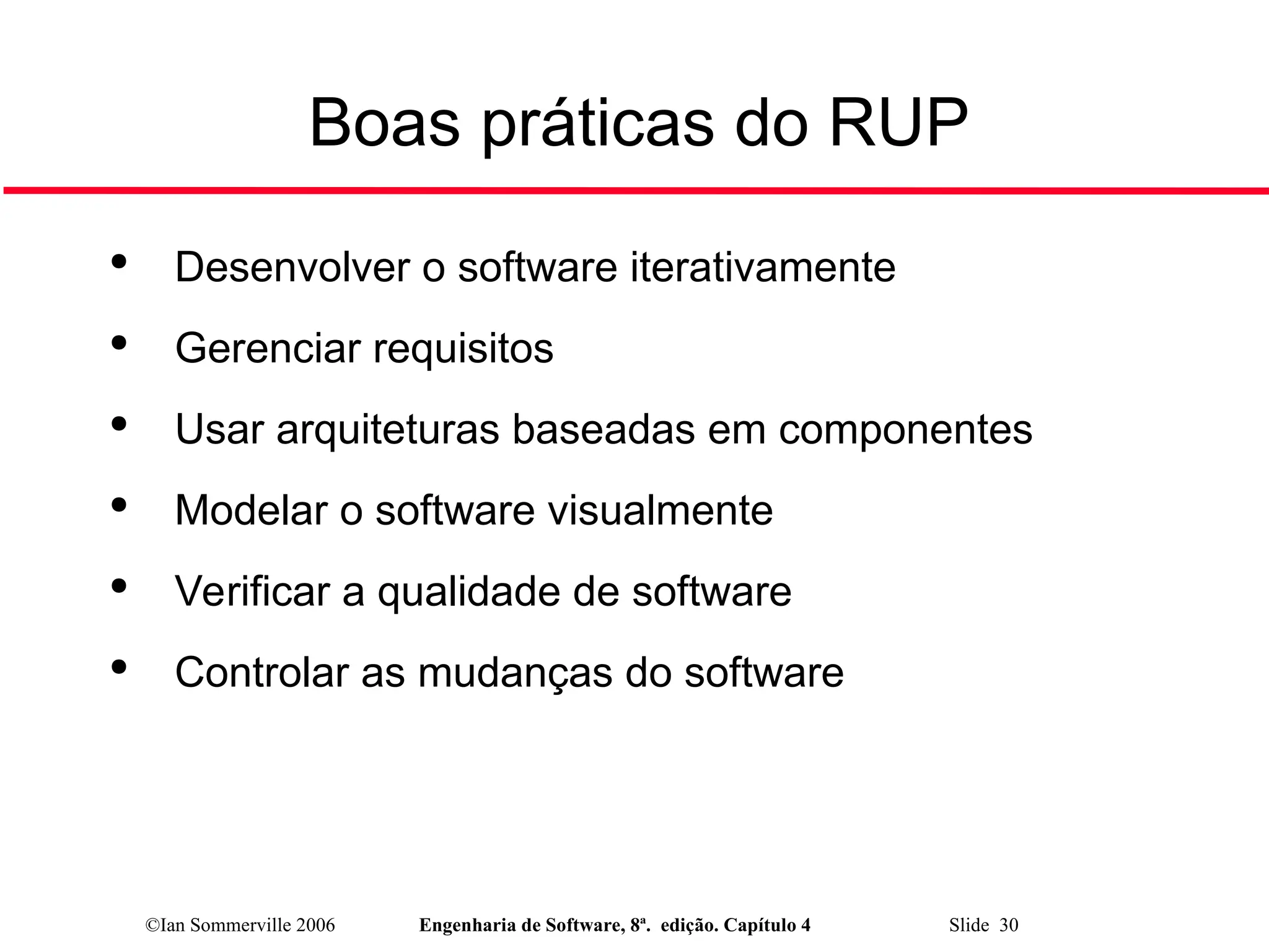 ©Ian Sommerville 2006 Engenharia de Software, 8ª. edição. Capítulo 4 Slide 30
Boas práticas do RUP

Desenvolver o software iterativamente

Gerenciar requisitos

Usar arquiteturas baseadas em componentes

Modelar o software visualmente

Verificar a qualidade de software

Controlar as mudanças do software
 