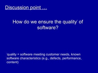 Discussion point …

    How do we ensure the quality* of
             software?




quality = software meeting customer needs, known
*

software characteristics (e.g., defects, performance,
content)
 