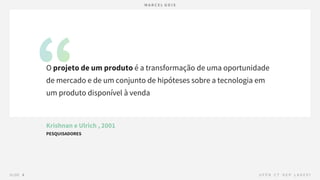 Krishnan e Ulrich , 2001
PESQUISADORES
O projeto de um produto é a transformação de uma oportunidade
de mercado e de um conjunto de hipóteses sobre a tecnologia em
um produto disponível à venda
 