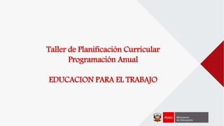 Taller de Planificación Curricular
Programación Anual
EDUCACION PARA EL TRABAJO
 