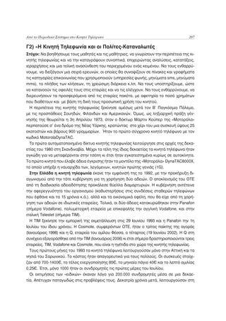 Από το Περιοδικό Σύστημα στο Κινητό Τηλέφωνο                                            207

Γ2) «Η Κινητή Τηλεφωνία και οι Πολίτες-Καταναλωτές
Στόχοι: Να βοηθήσουμε τους μαθητές και τις μαθήτριες, να γνωρίσουν την περιπέτεια της κι-
νητής τηλεφωνίας και να την καταγράψουν συνοπτικά, επιχειρώντας αναλύσεις, κατατάξεις,
ιεραρχήσεις και μια τελική ανασύνθεση του περιεχομένου ενός κειμένου. Να τους ενθαρρύ-
νουμε, να διεξάγουν μια σειρά ερευνών, οι οποίες θα συνοψίζουν σε πίνακες και γραφήματα
τις κατηγορίες επικοινωνίας που χρησιμοποιούν (υπηρεσίες φωνής, μηνύματα sms, μηνύματα
mms), το πλήθος των κλήσεων, τη χρεώσιμη διάρκεια κ.λπ. Να τους υποστηρίξουμε, ώστε
να κατανοούν τις οφειλές τους στις εταιρίες και να τις ελέγχουν. Να τους ενθαρρύνουμε, να
διερευνήσουν τα προσφερόμενα από τις εταιρίες πακέτα, με αφετηρία το ποσό χρημάτων
που διαθέτουν και με βάση τη δική τους προσωπική χρήση του κινητού.
  Η περιπέτεια της κινητής τηλεφωνίας ξεκίνησε αμέσως μετά τον Β’ Παγκόσμιο Πόλεμο,
με τις προσπάθειες Σουηδών, Φιλανδών και Αμερικανών. Όμως, ως ληξιαρχική πράξη γέν-
νησής της θεωρείται η 3η Απριλίου 1973, όταν ο δόκτωρ Μάρτιν Κούπερ της «Μοτορόλα»
περπατούσε σ’ ένα δρόμο της Νέας Υόρκης, κρατώντας στο χέρι του μια συσκευή ύψους 25
εκατοστών και βάρους 900 γραμμαρίων. Ήταν το πρώτο σύγχρονο κινητό τηλέφωνο με τον
κωδικό MotorolaDynaTAC.
  Το πρώτο αυτοματοποιημένο δίκτυο κινητής τηλεφωνίας λειτούργησε στις αρχές της δεκα-
ετίας του 1980 στη Σκανδιναβία. Μέχρι τα τέλη της ίδιας δεκαετίας τα κινητά τηλέφωνα ήταν
ογκώδη για να μεταφέρονται στην τσέπη κι έτσι ήταν εγκατεστημένα κυρίως σε αυτοκίνητα.
Το πρώτο κινητό που έλαβε άδεια έγκρισης ήταν το μοντέλο της «Μοτορόλα» DynaTAC8000X,
το οποίο υπήρξε η ναυαρχίδα των, λεγόμενων, κινητών πρώτης γενιάς (1G).
  Στην Ελλάδα η κινητή τηλεφωνία έκανε την εμφάνισή της το 1992, με την προκήρυξη δι-
αγωνισμού από την τότε κυβέρνηση για τη χορήγηση δύο αδειών. Ο αποκλεισμός του ΟΤΕ
από τη διαδικασία αδειοδότησης προκάλεσε θύελλα διαμαρτυριών. Η κυβέρνηση αντέτεινε
την αφερεγγυότητα του οργανισμού (καθυστερήσεις στις συνδέσεις σταθερών τηλεφώνων
που έφθανε και τα 15 χρόνια κ.ά.), αλλά και τα οικονομικά οφέλη, που θα είχε από τη χορή-
γηση των αδειών σε ιδιωτικές εταιρείες. Τελικά, οι δύο άδειες κατακυρώθηκαν στην Panafon
(σήμερα Vodafone), πολυμετοχική εταιρεία με επικεφαλής την αγγλική Vodafone, και στην
ιταλική Telestet (σήμερα TIM).
  H ΤΙΜ ξεκίνησε την εμπορική της εκμετάλλευση στις 29 Ιουνίου 1993 και η Panafon την 1η
Ιουλίου του ίδιου χρόνου. Η Cosmote, συμφερόντων ΟΤΕ, ήταν o τρίτος παίκτης της αγοράς
(Ιανουάριος 1998) και η Q, εταιρεία του ομίλου Φέσσα, ο τέταρτος (19 Ιουνίου 2002). H Q στη
συνέχεια εξαγοράσθηκε από την TIM (Ιανουάριος 2006) κι έτσι σήμερα δραστηριοποιούνται τρεις
εταιρείες, ΤΙΜ, Vodafone και Cosmote, που είναι η ηγέτιδα στο χώρο της κινητής τηλεφωνίας.
  Τους πρώτους μήνες του 1993 τα κινητά τηλέφωνα λειτουργούσαν μόνο στην Αττική και τα
νησιά του Σαρωνικού. Το κόστος ήταν απαγορευτικό για τους πολλούς. Οι συσκευές στοίχι-
ζαν από 700-1400€, το τέλος ενεργοποίησης 85€, το μηνιαίο πάγιο 40€ και το λεπτό ομιλίας
0,25€. Έτσι, μόνο 1000 ήταν οι συνδρομητές τις πρώτες μέρες του Ιουλίου.
  Οι εκτιμήσεις των «ειδικών» έκαναν λόγο για 200.000 συνδρομητές μέσα σε μια δεκαε-
τία. Απέτυχαν παταγωδώς στις προβλέψεις τους. Δεκατρία χρόνια μετά, λειτουργούσαν στη
 