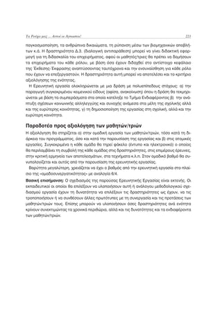 Τα Ρούχα μας ... Αυτοί οι Άγνωστοι!                                                  221

παγκοσμιοποίηση, τα ανθρώπινα δικαιώματα, τη ρύπανση μέσω των βιομηχανικών αποβλή-
των κ.ά. Η δραστηριότητα Δ.3. (διαλογική αντιπαράθεση) μπορεί να γίνει διδακτική εφαρ-
μογή για τη διδασκαλία του επιχειρήματος, αφού οι μαθητές/τριες θα πρέπει να δομήσουν
τα επιχειρήματα του κάθε ρόλου, με βάση όσα έχουν διδαχθεί στο αντίστοιχο κεφάλαιο
της Έκθεσης-Έκφρασης αναπτύσσοντας ταυτόχρονα και την ενσυναίσθηση για κάθε ρόλο
που έχουν να επεξεργαστούν. Η δραστηριότητα αυτή μπορεί να αποτελέσει και το κριτήριο
αξιολόγησης της ενότητας.
  Η Ερευνητική εργασία ολοκληρώνεται με μια δράση με πολυεπίπεδους στόχους: α) την
παραγωγή συγκεκριμένου κειμενικού είδους (αφίσα, ανακοίνωση) όπου η δράση θα τεκμηρι-
ώνεται με βάση τα συμπεράσματα στα οποία κατέληξε το Τμήμα Ενδιαφέροντος β) την ανά-
πτυξη σχέσεων κοινωνικής αλληλεγγύης και συνοχής ανάμεσα στα μέλη της σχολικής αλλά
και της ευρύτερης κοινότητας, γ) τη δημοσιοποίηση της εργασίας στη σχολική, αλλά και την
ευρύτερη κοινότητα.

Παραδοτέα προς αξιολόγηση των μαθητών/τριών
Η αξιολόγηση θα στηρίζεται α) στην ομαδική εργασία των μαθητών/τριών, τόσο κατά τη δι-
άρκεια του προγράμματος, όσο και κατά την παρουσίαση της εργασίας και β) στις ατομικές
εργασίες. Συγκεκριμένα η κάθε ομάδα θα τηρεί φάκελο (έντυπο και ηλεκτρονικό) ο οποίος
θα περιλαμβάνει τη συμβολή της κάθε ομάδας στις δραστηριότητες, στις επιμέρους έρευνες,
στην κριτική ερμηνεία των αποτελεσμάτων, στα τεχνήματα κ.λ.π. Στον ομαδικό βαθμό θα συ-
νυπολογίζεται και αυτός από την παρουσίαση της ερευνητικής εργασίας.
  Βαρύτητα μεγαλύτερη, χρειάζεται να έχει ο βαθμός από την ερευνητική εργασία στο πλαί-
σιο της «ομαδοσυνεργατικότητας» με αναλογία 6/4.
Βασική επισήμανση: Ο σχεδιασμός της παρούσας Ερευνητικής Εργασίας είναι εκτενής. Οι
εκπαιδευτικοί οι οποίοι θα επιλέξουν να υλοποιήσουν αυτή ή ανάλογου μεθοδολογικού σχε-
διασμού εργασία έχουν τη δυνατότητα να επιλέξουν τις δραστηριότητες ως έχουν, να τις
τροποποιήσουν ή να συνθέσουν άλλες πρωτότυπες με τη συνεργασία και τις προτάσεις των
μαθητών/τριών τους. Επίσης μπορούν να υλοποιήσουν όσες δραστηριότητες ανά ενότητα
κρίνουν συνεκτιμώντας τα χρονικά περιθώρια, αλλά και τις δυνατότητες και τα ενδιαφέροντα
των μαθητών/τριών.
 