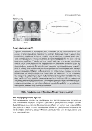 238                                                               ΕΡΕΥΝΗΤΙΚΗ ΕΡΓΑΣΙΑ

Κατανάλωση



                                                 Όταν αγοράζουμε ρούχα ………….




              Εμείς;



Ε. Ας κάνουμε κάτι!!!
  Έχοντας διαπιστώσει τα προβλήματα που συνδέονται με την υπερκατανάλωση των
  ρούχων η τελευταία ενότητα προτείνει την ανάληψη δράσης με στόχο τη μείωση της
  κατανάλωσης προϊόντων. Η δράση στοχεύει στην εμπλοκή της σχολικής κοινότητας,
  αλλά και της ευρύτερης τοπικής κοινότητας, αν κριθεί πρόσφορο από την ομάδα και τις
  υπάρχουσες συνθήκες. Στοχεύοντας στον ενεργό πολίτη και στον κριτικά σκεπτόμενο
  καταναλωτή η δράση προτείνει ένα διαφορετικό είδος απόκτησης προϊόντων χωρίς τη
  διαμεσολάβηση χρήματος. Οι μαθητές/τριες καλούνται να τεκμηριώσουν με επιχειρή-
  ματα τη δράση τους αξιοποιώντας τον προβληματισμό που αναπτύχθηκε μέσα από την
  ερευνητική εργασία. Η δράση επιδιώκει επίσης την ενίσχυση των σχέσεων κοινωνικής
  αλληλεγγύης και συνοχής ανάμεσα σε όλα τα μέλη της κοινότητας. Για την οργάνωση
  του παζαριού οι μαθητές/τριες έχουν τη δυνατότητα να επιμερίσουν τα καθήκοντα έτσι
  ώστε η κάθε ομάδα να αναλάβει κάποια συγκεκριμένη αρμοδιότητα. Με τον τρόπο αυτό
  οι ομάδες με το τέλος της Ερευνητικής Εργασίας τους θα έχουν τη δυνατότητα να εργα-
  στούν συνεργατικά για την επιτυχία της δράσης, η οποία θα προβάλει την εργασία τους
  στην σχολική, αλλά και στην ευρύτερη κοινότητα.


          Η 28η Νοεμβρίου είναι η Παγκόσμια Μέρα Αντικατανάλωσης!


Ένα παζάρι ρούχων στο σχολείο!
Από την έρευνα που κάνατε στην ντουλάπα σας στην αρχή της ερευνητικής εργασίας σας
ίσως διαπιστώσατε ότι μερικά ρούχα που έχετε δεν τα χρειάζεστε πια ή τα έχετε βαρεθεί.
Ένας τρόπος να αποφύγετε την άσκοπη υπερκατανάλωση των ρούχων είναι να ανταλλάξετε
ή να χαρίσετε τα ρούχα τα οποία για διάφορους λόγους δεν χρειάζεστε πια. Οργανώστε λοι-
πόν ένα παζάρι ανταλλαγής ρούχων. Μπορείτε να απευθυνθείτε μόνο στο σχολείο σας ή και
στην τοπική κοινότητα.
 