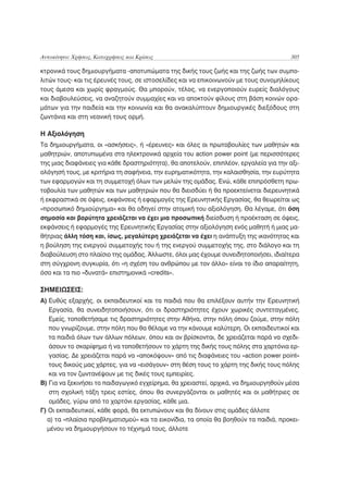 Αυτοκίνητο: Χρήσεις, Καταχρήσεις και Κρίσεις                                           305

κτρονικά τους δημιουργήματα -αποτυπώματα της δικής τους ζωής και της ζωής των συμπο-
λιτών τους- και τις έρευνές τους, σε ιστοσελίδες και να επικοινωνούν με τους συνομηλίκους
τους άμεσα και χωρίς φραγμούς. Θα μπορούν, τέλος, να ενεργοποιούν ευρείς διαλόγους
και διαβουλεύσεις, να αναζητούν συμμαχίες και να αποκτούν φίλους στη βάση κοινών ορα-
μάτων για την παιδεία και την κοινωνία και θα ανακαλύπτουν δημιουργικές διεξόδους στη
ζωντάνια και στη νεανική τους ορμή.

Η Αξιολόγηση
Τα δημιουργήματα, οι «ασκήσεις», ή «έρευνες» και όλες οι πρωτοβουλίες των μαθητών και
μαθητριών, αποτυπωμένα στα ηλεκτρονικά αρχεία του action power point (με περισσότερες
της μιας διαφάνειες για κάθε δραστηριότητα), θα αποτελούν, επιπλέον, εργαλεία για την αξι-
ολόγησή τους, με κριτήρια τη σαφήνεια, την ευρηματικότητα, την καλαισθησία, την ευρύτητα
των εφαρμογών και τη συμμετοχή όλων των μελών της ομάδας. Ενώ, κάθε επιπρόσθετη πρω-
τοβουλία των μαθητών και των μαθητριών που θα διεισδύει ή θα προεκτείνεται διερευνητικά
ή εκφραστικά σε όψεις, εκφάνσεις ή εφαρμογές της Ερευνητικής Εργασίας, θα θεωρείται ως
«προσωπικό δημιούργημα» και θα οδηγεί στην ατομική του αξιολόγηση. Θα λέγαμε, ότι όση
σημασία και βαρύτητα χρειάζεται να έχει μια προσωπική διείσδυση ή προέκταση σε όψεις,
εκφάνσεις ή εφαρμογές της Ερευνητικής Εργασίας στην αξιολόγηση ενός μαθητή ή μιας μα-
θήτριας άλλη τόση και, ίσως, μεγαλύτερη χρειάζεται να έχει η ανάπτυξη της ικανότητας και
η βούληση της ενεργού συμμετοχής του ή της ενεργού συμμετοχής της, στο διάλογο και τη
διαβούλευση στο πλαίσιο της ομάδας. Άλλωστε, όλοι μας έχουμε συνειδητοποιήσει, ιδιαίτερα
στη σύγχρονη συγκυρία, ότι «η σχέση του ανθρώπου με τον άλλο» είναι το ίδιο απαραίτητη,
όσο και τα πιο «δυνατά» επιστημονικά «credits».

ΣΗΜΕΙΩΣΕΙΣ:
Α) Ευθύς εξαρχής, οι εκπαιδευτικοί και τα παιδιά που θα επιλέξουν αυτήν την Ερευνητική
   Εργασία, θα συνειδητοποιήσουν, ότι οι δραστηριότητες έχουν χωρικές συντεταγμένες.
   Εμείς, τοποθετήσαμε τις δραστηριότητες στην Αθήνα, στην πόλη όπου ζούμε, στην πόλη
   που γνωρίζουμε, στην πόλη που θα θέλαμε να την κάνουμε καλύτερη. Οι εκπαιδευτικοί και
   τα παιδιά όλων των άλλων πόλεων, όπου και αν βρίσκονται, δε χρειάζεται παρά να σχεδι-
   άσουν το σκαρίφημα ή να τοποθετήσουν το χάρτη της δικής τους πόλης στα χαρτόνια ερ-
   γασίας. Δε χρειάζεται παρά να «αποκόψουν» από τις διαφάνειες του «action power point»
   τους δικούς μας χάρτες, για να «εισάγουν» στη θέση τους το χάρτη της δικής τους πόλης
   και να τον ζωντανέψουν με τις δικές τους εμπειρίες.
Β) Για να ξεκινήσει το παιδαγωγικό εγχείρημα, θα χρειαστεί, αρχικά, να δημιουργηθούν μέσα
   στη σχολική τάξη τρεις εστίες, όπου θα συνεργάζονται οι μαθητές και οι μαθήτριες σε
   ομάδες, γύρω από το χαρτόνι εργασίας, κάθε μια.
Γ) Οι εκπαιδευτικοί, κάθε φορά, θα εκτυπώνουν και θα δίνουν στις ομάδες άλλοτε
  α) τα «πλαίσια προβληματισμού» και τα εικονίδια, τα οποία θα βοηθούν τα παιδιά, προκει-
  μένου να δημιουργήσουν το τέχνημά τους, άλλοτε
 