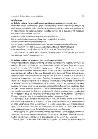Αυτοκίνητο: Χρήσεις, Καταχρήσεις και Κρίσεις                                              333

Αξιολόγηση
Α) Βαθμός από την Ερευνητική Εργασία, με βάση την «ομαδοσυνεργατικότητα».
Ο Φάκελος που θα καταθέσει το «Τμήμα Ενδιαφέροντος», θα αξιολογείται ως συλλογικό δη-
μιούργημα και θα δίνει σε κάθε μαθητή και κάθε μαθήτρια το βαθμό που του/της αναλογεί και
θα προκύπτει από τις παρατηρήσεις των εκπαιδευτικών που θα το αναλάβουν. Οι παρατηρή-
σεις των εκπαιδευτικών θα αφορούν:
α) στη συμμετοχή των παιδιών στη λειτουργία των ομάδων
β) στην ποιότητα των δημιουργημάτων τους στα χαρτόνια εργασίας
γ) στην ερμηνεία και το σχολιασμό κειμένων
δ) στην συλλογή, επεξεργασία, παρουσίαση και ερμηνεία των εργασιών πεδίου και
ε) στη συμμετοχή τους στις ολομέλειες με σκέψεις, ιδέες και προβληματισμούς
στ) στην ανάληψη πρωτοβουλιών που θα εξελίσσουν την Ερευνητική Εργασία.
  Στη βαθμολογία της Ερευνητικής Εργασίας, με βάση την «ομαδοσυνεργατικότητα», θα συ-
νεκτιμάται και η τελική παρουσίασή της.

Β) Βαθμός με βάση τις «ατομικές» ερευνητικές πρωτοβουλίες.
Ο κεντρικός σχεδιασμός της Ερευνητικής Εργασίας έχει κατά βάση «ομαδοσυνεργατικό» χα-
ρακτήρα. Με αυτήν την έννοια, δεν μπορούν να γίνουν εργασίες απ’ όπου θα προκύπτει η ατο-
μική αξιολόγηση, πριν ολοκληρωθεί το εγχείρημα, αφού όλες οι ομάδες δουλεύουν με κοινό
«πλαίσιο προβληματισμού» ή κοινά ερευνητικά ερωτήματα». Μετά την ολοκλήρωση του εγχει-
ρήματος, όμως, τα παιδιά: α) θα έχουν εξοικειωθεί με το βηματισμό «ξεκινώ από ένα πλαίσιο
προβληματισμού, αναζητώ πρωτογενείς πληροφορίες ή αναλύω το περιεχόμενο κειμένων, ορ-
γανώνω τις πληροφορίες ή τα νοήματα (διακρίνω, κατηγοριοποιώ, ιεραρχώ), εξάγω συμπερά-
σματα και τα ερμηνεύω κριτικά» και β) θα έχουν δουλέψει σε δραστηριότητες που εμπλέκουν
τις Φυσικές Επιστήμες και τα Μαθηματικά, τις Κοινωνικές Επιστήμες και τη Γλώσσα, την Τεχνο-
λογία και τις Τέχνες, ασκώντας και αναπτύσσοντας πολλές και διαφορετικές ικανότητες δεξιό-
τητες και ταλέντα. Με αυτήν την έννοια, τα παιδιά θα είναι σε θέση να επιλέξουν, με τη βοήθεια
των εκπαιδευτικών τους, ένα δικό τους μικρό και απλό «πλαίσιο προβληματισμού» (συμβατό με
τα ενδιαφέροντά τους) και να προχωρήσουν σε μικρές, απλές και πρωτότυπες «Ερευνητικές
Εργασίες» είτε μόνα τους είτε σε ομάδες δύο, τριών ή τεσσάρων ατόμων.
  Οι ερευνητικές αυτές εργασίες θα μπορούν α) να κινούνται σε όποιο από τα πεδία διέτρεξε
ο κεντρικός σχεδιασμός και η υλοποίηση της Ερευνητικής Εργασίας και β) να εκφράζονται
σε όποια μορφή και με όποιο μέσο επιθυμούν οι έφηβοι και οι έφηβες ερευνητές και ερευνή-
τριες. Έτσι, κάθε παιδί, από μόνο του ή από κοινού με ένα, δυο ή τρία άλλα, θα καταθέτουν
έναν ακόμα Φάκελο, ο οποίος θα βαθμολογείται από τους εκπαιδευτικούς.
  Το περιεχόμενο του Ομαδικού Φακέλου θα περιλαμβάνει την Έκθεση της Ερευνητικής Ερ-
γασίας σε ηλεκτρονική (action power point) ή έντυπη μορφή με όλα τα δημιουργήματα των
παιδιών και τις επιμέρους έρευνες, τα αποτελέσματα και την κριτική τους ερμηνεία
  Το περιεχόμενο του Ατομικού Φακέλου θα περιλαμβάνει την Έκθεση της Ερευνητικής Ερ-
 