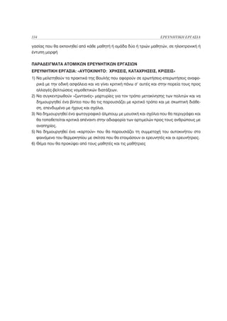 334                                                                 ΕΡΕΥΝΗΤΙΚΗ ΕΡΓΑΣΙΑ

γασίας που θα εκπονηθεί από κάθε μαθητή ή ομάδα δύο ή τριών μαθητών, σε ηλεκτρονική ή
έντυπη μορφή

ΠΑΡΑΔΕΙΓΜΑΤΑ ΑΤΟΜΙΚΩΝ ΕΡΕΥΝΗΤΙΚΩΝ ΕΡΓΑΣΙΩΝ
ΕΡΕΥΝΗΤΙΚΗ ΕΡΓΑΣΙΑ: «ΑΥΤΟΚΙΝΗΤΟ: ΧΡΗΣΕΙΣ, ΚΑΤΑΧΡΗΣΕΙΣ, ΚΡΙΣΕΙΣ»
1) Να μελετηθούν τα πρακτικά της Βουλής που αφορούν σε ερωτήσεις-επερωτήσεις αναφο-
   ρικά με την οδική ασφάλεια και να γίνει κριτική πάνω σ’ αυτές και στην πορεία τους προς
   αλλαγές-βελτιώσεις νομοθετικών διατάξεων.
2) Να συγκεντρωθούν «ζωντανές» μαρτυρίες για τον τρόπο μετακίνησης των πολιτών και να
   δημιουργηθεί ένα βίντεο που θα τις παρουσιάζει με κριτικό τρόπο και με σκωπτική διάθε-
   ση, επενδυμένο με ήχους και σχόλια.
3) Να δημιουργηθεί ένα φωτογραφικό άλμπουμ με μουσική και σχόλια που θα περιγράφει και
   θα τοποθετείται κριτικά απέναντι στην αδιαφορία των αρτιμελών προς τους ανθρώπους με
   αναπηρίες.
5) Να δημιουργηθεί ένα «καρτούν» που θα παρουσιάζει τη συμμετοχή του αυτοκινήτου στο
   φαινόμενο του θερμοκηπίου με σκίτσα που θα ετοιμάσουν οι ερευνητές και οι ερευνήτριες.
6) Θέμα που θα προκύψει από τους μαθητές και τις μαθήτριες
 