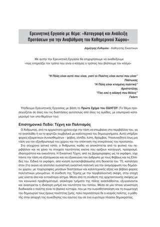 Ερευνητική Εργασία με θέμα: «Καταγραφή και Ανάδειξη
      Προτάσεων για την Αναβάθμιση του Καθημερινού Χώρου»
                                                 Δημήτρης Ευθυμίου - Καθηγητής Εικαστικών



           Με αυτήν την Ερευνητική Εργασία θα επιχειρήσουμε να αναδείξουμε
    «πώς επηρεάζει τον τρόπο που είναι ο κόσμος ο τρόπος που βλέπουμε τον κόσμο»



                      “Η Πόλη είναι αυτό που είναι, γιατί οι Πολίτες είναι αυτοί που είναι”
                                                                                 Πλάτωνας
                                                         “Η Πόλη είναι κτισμένη πολιτική”
                                                                              Αριστοτέλης
                                                           “Γίνε εσύ η αλλαγή που θέλεις”
                                                                                    Γκάντι


 Υπόδειγμα Ερευνητικής Εργασίας με βάση το Πρώτο Σχήμα του ΟΔΗΓΟΥ (Το Θέμα προ-
σεγγίζεται σε όλες του τις διαστάσεις αυτοτελώς από όλες τις ομάδες, με εσωτερικό κατα-
μερισμό των υπο-θεμάτων του)

Επιστημονικό Πεδίο: Τέχνη και Πολιτισμός
  Ο Άνθρωπος, από τα αρχαιότατα χρόνια είχε την τάση να επεμβαίνει στο περιβάλλον του, να
το αναπλάθει ή να το φορτίζει συμβολικά με καλλιτεχνικά του δημιουργήματα. Αυτά υπήρξαν
φορείς εξαιρετικών συναισθημάτων – φόβος, ελπίδα, λύπη, θρίαμβος. Υποσυνείδητα ίσως μια
τάση για τον εξανθρωπισμό του χώρου και την επέκταση της επικράτειας του προσώπου.
  Στο σύγχρονο αστικό τοπίο, ο Άνθρωπος νιώθει να αποκόπτεται από το φυσικό του πε-
ριβάλλον και να χάνει τα στοιχεία ταυτότητας εκείνα που ορίζουν καταγωγή, προορισμό,
ιδιαιτερότητα και οικειότητα. Η Εικαστική Τέχνη, από τις βραχογραφίες ως τα γκράφιτι, είχε
πάντα την τάση να εξατομικεύει και να εξοικειώνει τον άνθρωπο με τους Φόβους και τις Ελπί-
δες του. Ειδικά το γκράφιτι, από κίνηση αυτοεπιβεβαίωσης στη δεκαετία του ‘70, καταλήγει
στον 21ο αιώνα να αποτελεί ουσιαστική εικαστική πολιτική για την αναμόρφωση του δημόσι-
ου χώρου, με τοιχογραφίες μεγάλων διαστάσεων και καλλιτεχνικής αξίας και βέβαια φορείς
πολιτιστικών μηνυμάτων. Η σύνδεση της Τέχνης με την περιβαλλοντική σκέψη, στην εποχή
μας γίνεται όλο και εντονότερο αίτημα. Μέσα από τη σύνθεση της αρχιτεκτονικής σκέψης με
τον κοινωνικό προβληματισμό, ολόκληρα τμήματα της πόλης αναπλάθονται, εξυγιαίνονται
και ανασύρεται η ιδιαίτερη μνήμη και ταυτότητα του τοπίου. Μέσα σε μία τέτοια γενικότερη
διαδικασία ο πολίτης είναι το βασικό κύτταρο, που με την ευαισθητοποίηση και τη συμμετοχή
του δημιουργεί τους όρους ποιότητας ζωής, πολύ περισσότερο δε ο νεαρός πολίτης, ο μαθη-
τής στην απαρχή της συνείδησης του εαυτού του σε ένα ευρύτερο πλαίσιο δημοκρατίας.
 